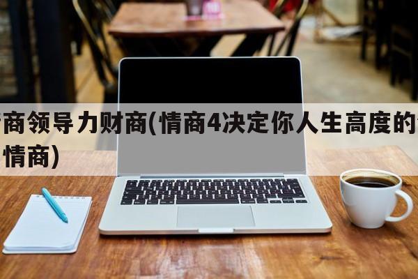 情商领导力财商(情商4决定你人生高度的领导情商)